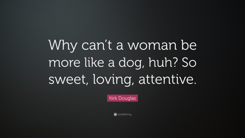 Kirk Douglas Quote: “Why can’t a woman be more like a dog, huh? So sweet, loving, attentive.”