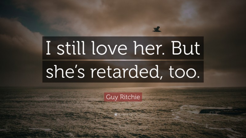 Guy Ritchie Quote: “I still love her. But she’s retarded, too.”