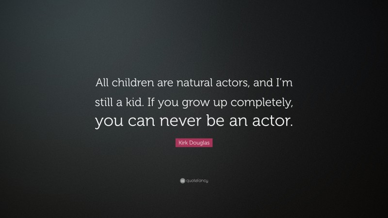 Kirk Douglas Quote: “All children are natural actors, and I’m still a kid. If you grow up completely, you can never be an actor.”