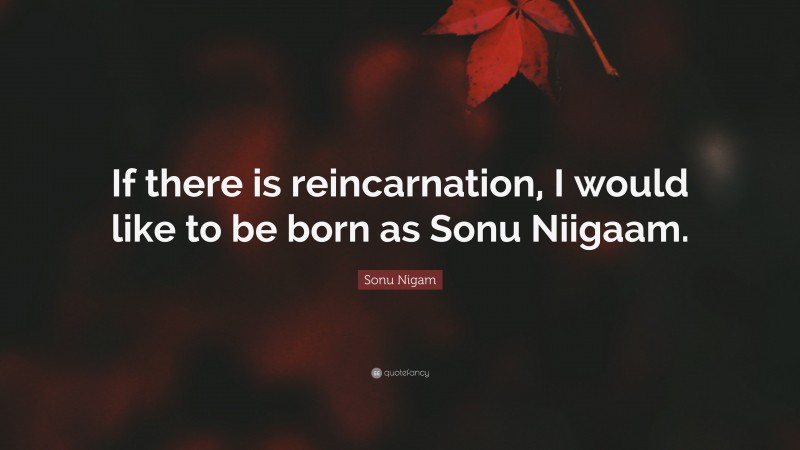 Sonu Nigam Quote: “If there is reincarnation, I would like to be born as Sonu Niigaam.”
