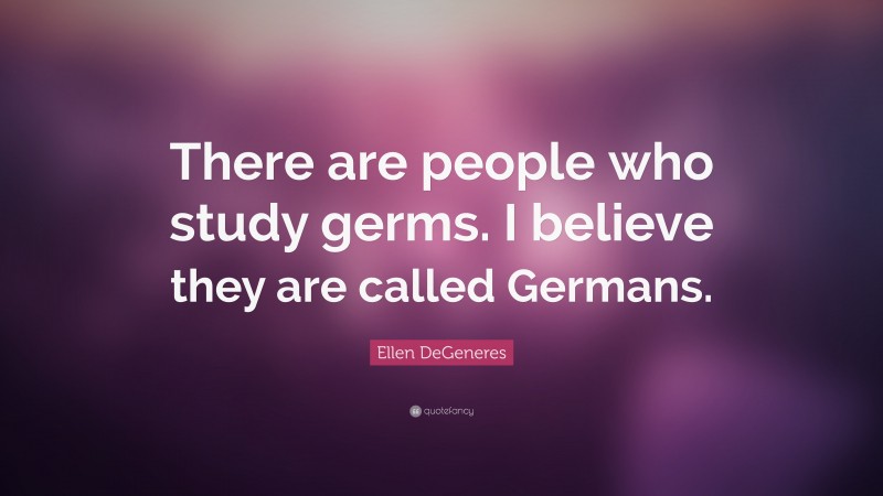 Ellen DeGeneres Quote: “There are people who study germs. I believe they are called Germans.”