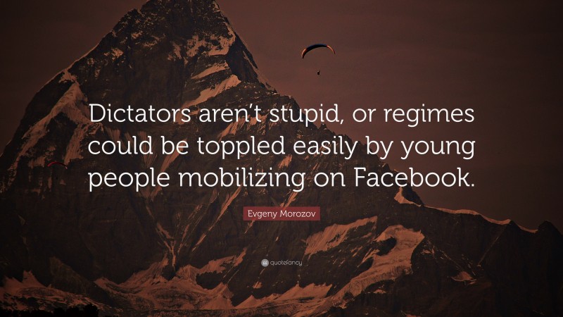 Evgeny Morozov Quote: “Dictators aren’t stupid, or regimes could be toppled easily by young people mobilizing on Facebook.”