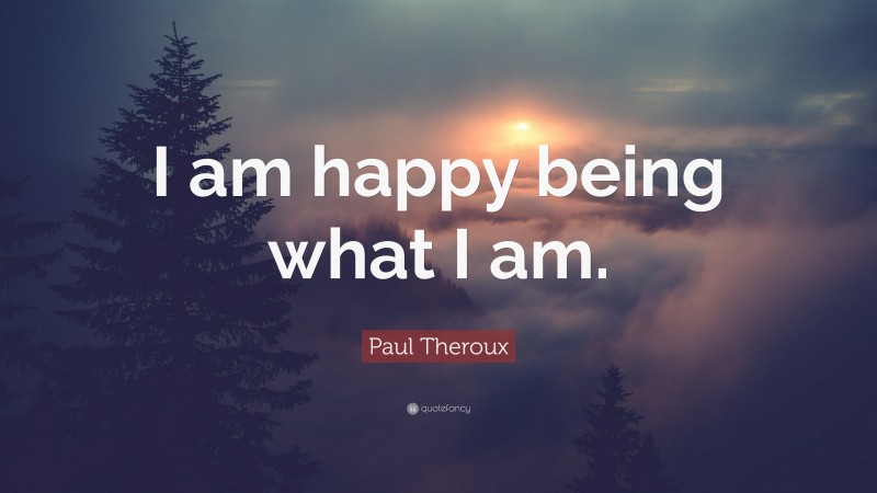 Paul Theroux Quote: “I am happy being what I am.”