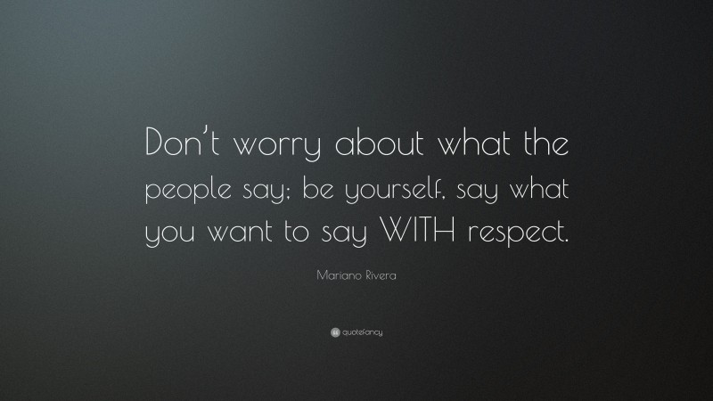 Mariano Rivera Quote: “Don’t worry about what the people say; be yourself, say what you want to say WITH respect.”