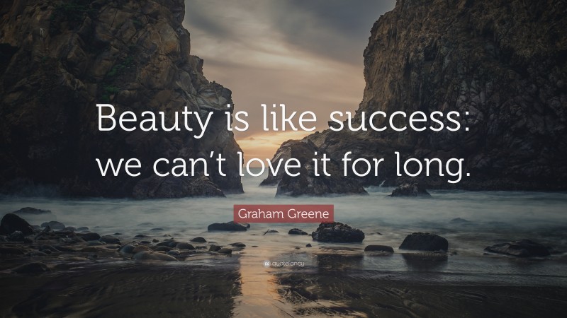 Graham Greene Quote: “Beauty is like success: we can’t love it for long.”