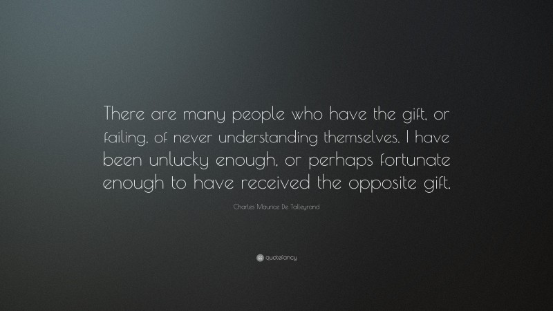 Charles Maurice De Talleyrand Quote: “There are many people who have the gift, or failing, of never understanding themselves. I have been unlucky enough, or perhaps fortunate enough to have received the opposite gift.”