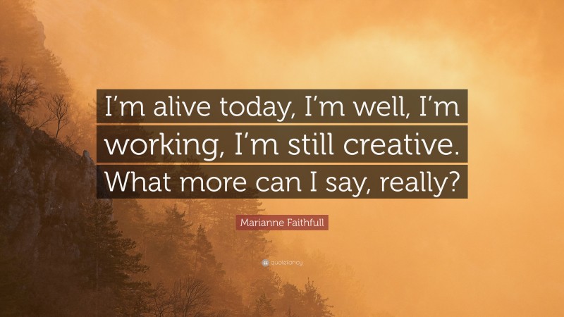Marianne Faithfull Quote: “I’m alive today, I’m well, I’m working, I’m still creative. What more can I say, really?”