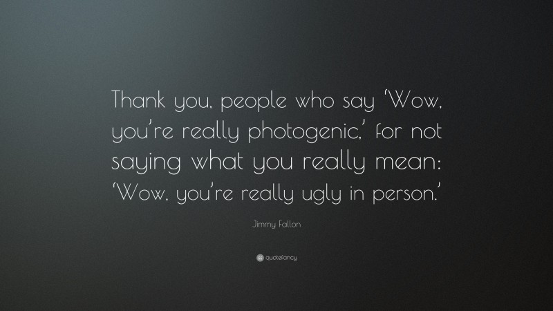 Jimmy Fallon Quote: “Thank you, people who say ‘Wow, you’re really photogenic,’ for not saying what you really mean: ‘Wow, you’re really ugly in person.’”