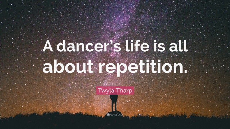 Twyla Tharp Quote: “A dancer’s life is all about repetition.”