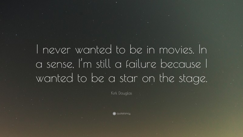 Kirk Douglas Quote: “I never wanted to be in movies. In a sense, I’m still a failure because I wanted to be a star on the stage.”