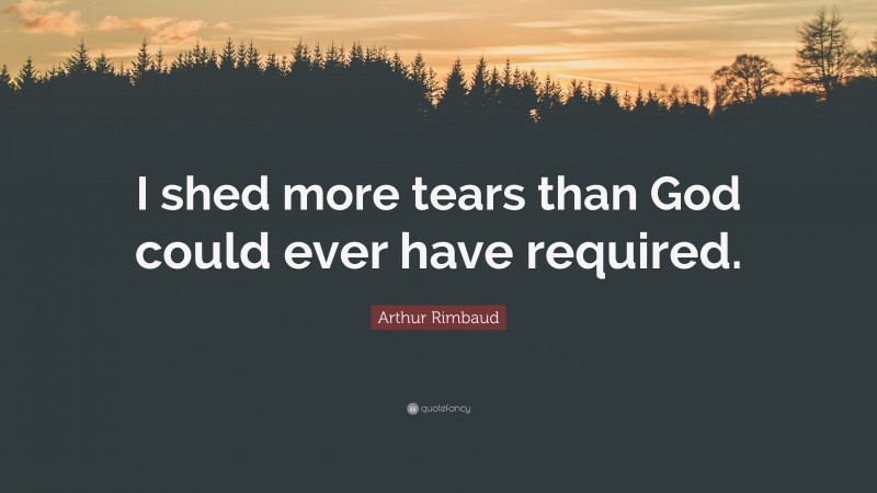 Arthur Rimbaud Quote: “I shed more tears than God could ever have required.”