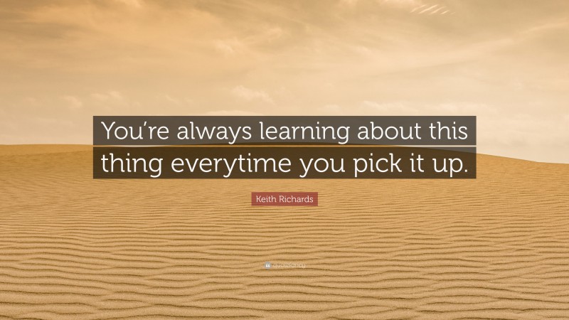 Keith Richards Quote: “You’re always learning about this thing everytime you pick it up.”