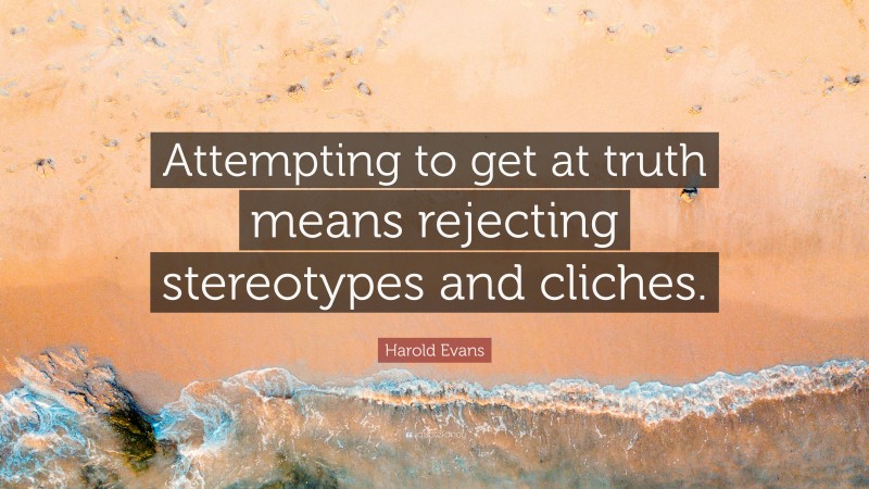 Harold Evans Quote: “Attempting to get at truth means rejecting stereotypes and cliches.”