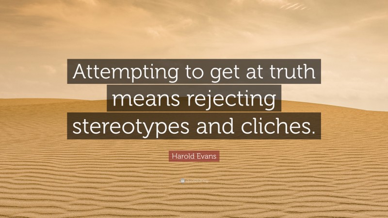 Harold Evans Quote: “Attempting to get at truth means rejecting stereotypes and cliches.”
