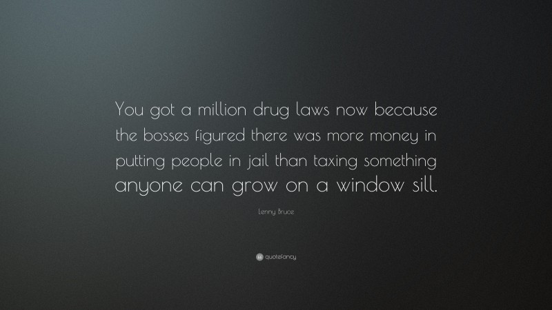 Lenny Bruce Quote: “You got a million drug laws now because the bosses figured there was more money in putting people in jail than taxing something anyone can grow on a window sill.”