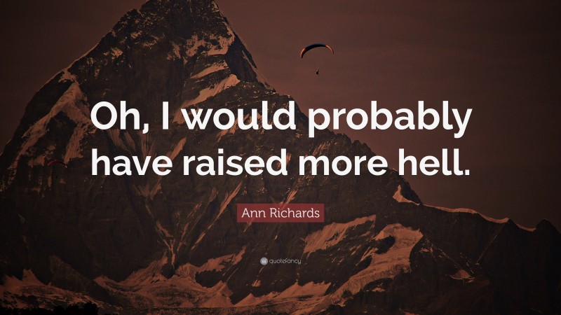 Ann Richards Quote: “Oh, I would probably have raised more hell.”