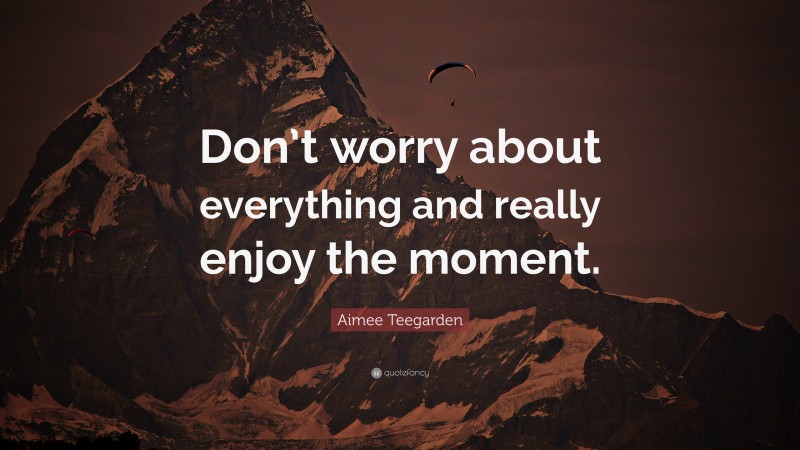 Aimee Teegarden Quote: “Don’t worry about everything and really enjoy the moment.”