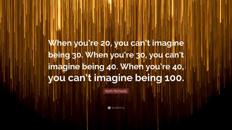 Keith Richards Quote: “When you’re 20, you can’t imagine being 30. When you’re 30, you can’t imagine being 40. When you’re 40, you can’t imagine being 100.”
