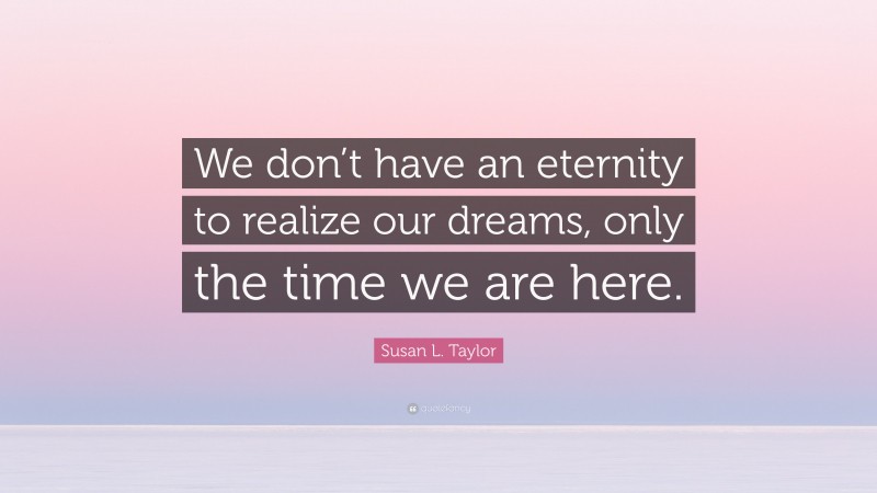Susan L. Taylor Quote: “We don’t have an eternity to realize our dreams, only the time we are here.”