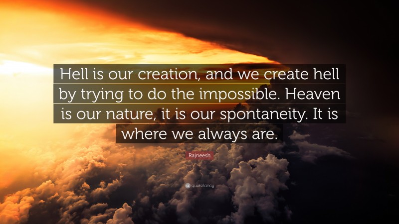 Rajneesh Quote: “Hell is our creation, and we create hell by trying to do the impossible. Heaven is our nature, it is our spontaneity. It is where we always are.”