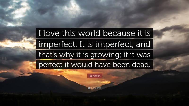 Rajneesh Quote: “I love this world because it is imperfect. It is imperfect, and that’s why it is growing; if it was perfect it would have been dead.”
