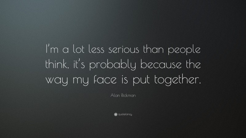 Alan Rickman Quote: “I’m a lot less serious than people think, it’s probably because the way my face is put together.”