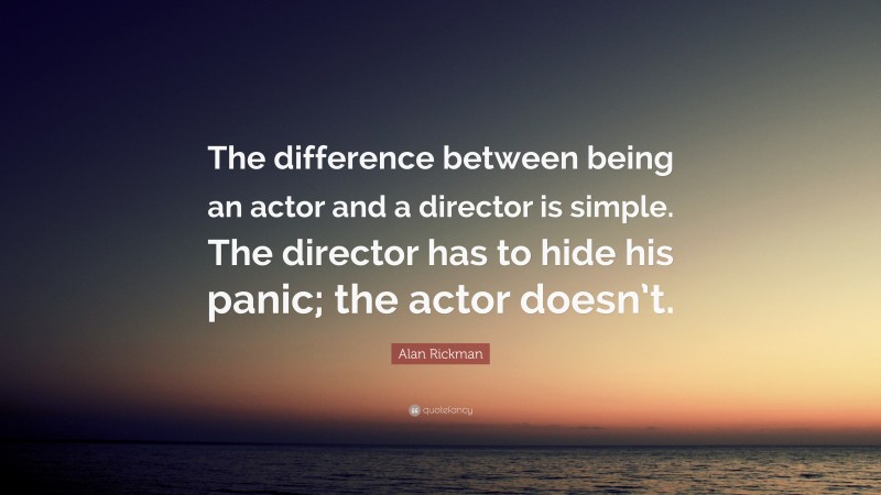 Alan Rickman Quote: “The difference between being an actor and a director is simple. The director has to hide his panic; the actor doesn’t.”