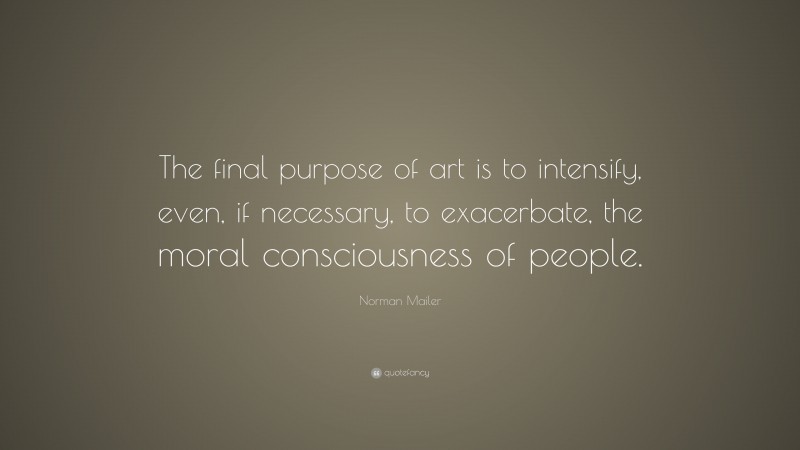 Norman Mailer Quote: “The final purpose of art is to intensify, even, if necessary, to exacerbate, the moral consciousness of people.”