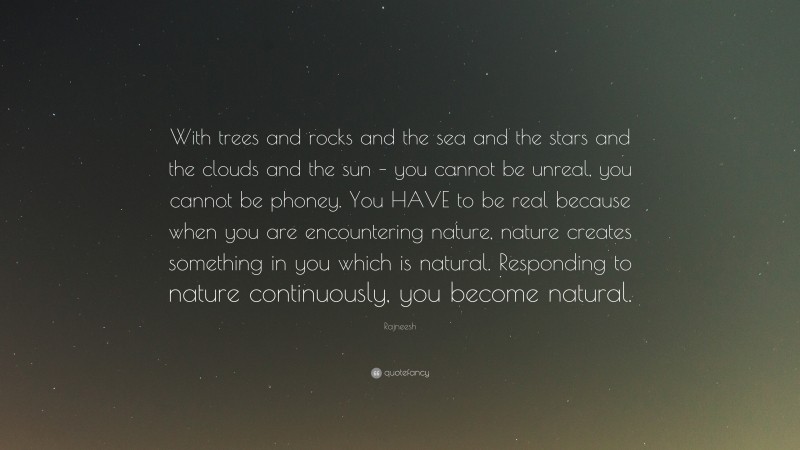 Rajneesh Quote: “With trees and rocks and the sea and the stars and the clouds and the sun – you cannot be unreal, you cannot be phoney. You HAVE to be real because when you are encountering nature, nature creates something in you which is natural. Responding to nature continuously, you become natural.”