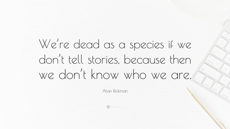 Alan Rickman Quote: “We’re dead as a species if we don’t tell stories, because then we don’t know who we are.”