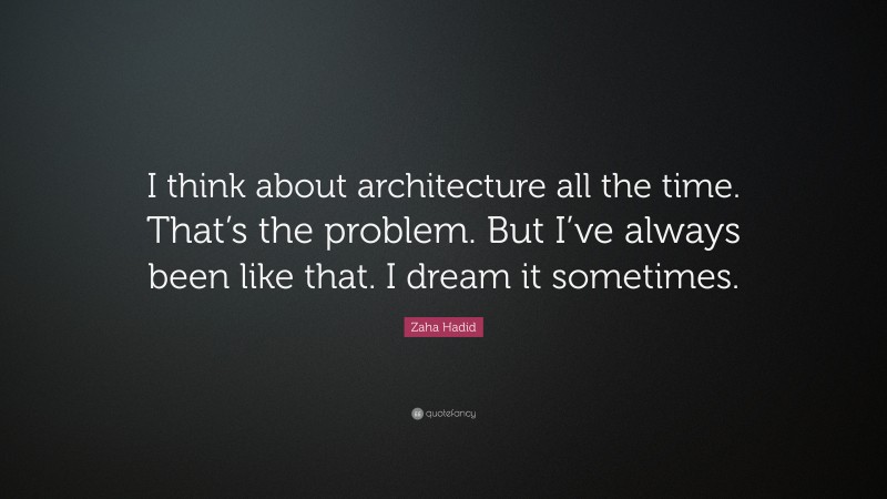 Zaha Hadid Quote: “I think about architecture all the time. That’s the problem. But I’ve always been like that. I dream it sometimes.”