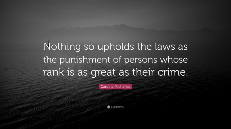 Cardinal Richelieu Quote: “Nothing so upholds the laws as the punishment of persons whose rank is as great as their crime.”