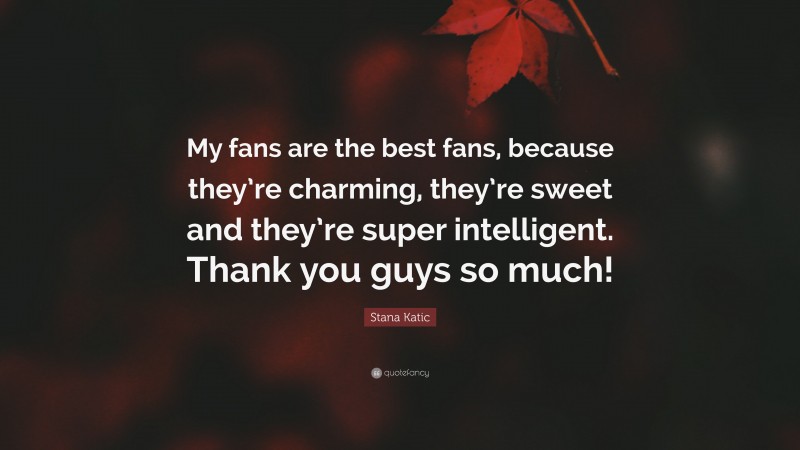 Stana Katic Quote: “My fans are the best fans, because they’re charming, they’re sweet and they’re super intelligent. Thank you guys so much!”