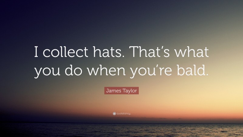 James Taylor Quote: “I collect hats. That’s what you do when you’re bald.”
