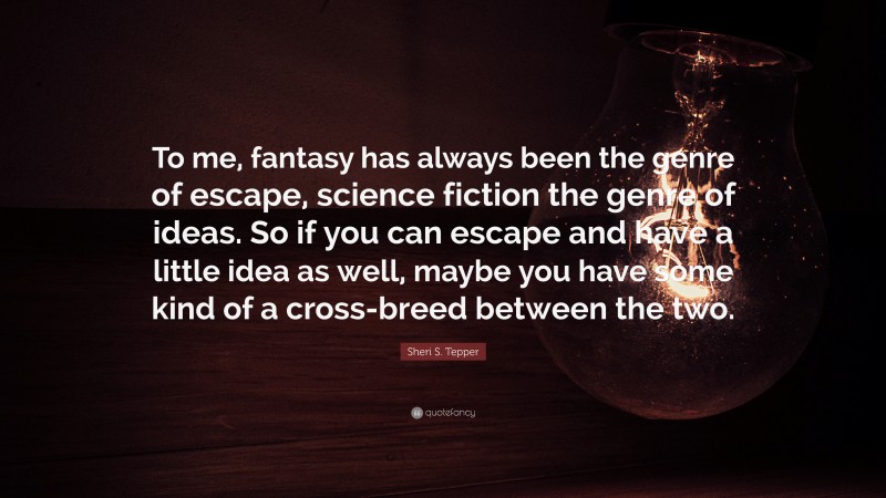 Sheri S. Tepper Quote: “To me, fantasy has always been the genre of escape, science fiction the genre of ideas. So if you can escape and have a little idea as well, maybe you have some kind of a cross-breed between the two.”