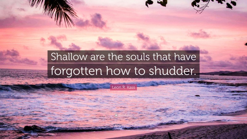 Leon R. Kass Quote: “Shallow are the souls that have forgotten how to shudder.”