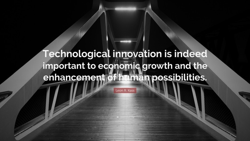 Leon R. Kass Quote: “Technological innovation is indeed important to economic growth and the enhancement of human possibilities.”