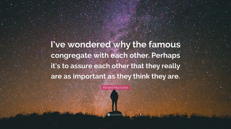 Richard Paul Evans Quote: “I’ve wondered why the famous congregate with each other. Perhaps it’s to assure each other that they really are as important as they think they are.”