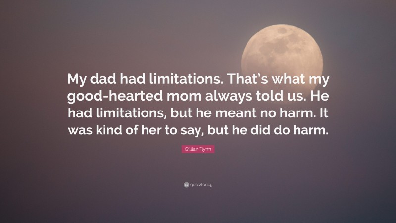 Gillian Flynn Quote: “My dad had limitations. That’s what my good-hearted mom always told us. He had limitations, but he meant no harm. It was kind of her to say, but he did do harm.”