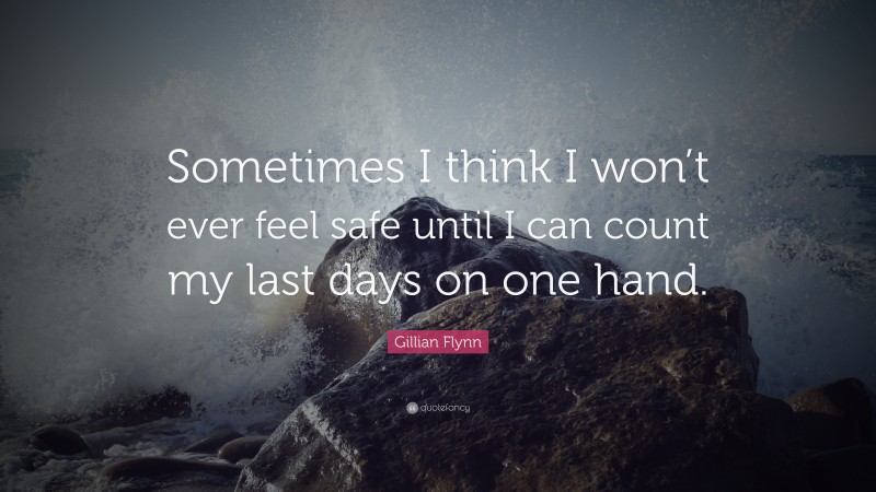 Gillian Flynn Quote: “Sometimes I think I won’t ever feel safe until I can count my last days on one hand.”