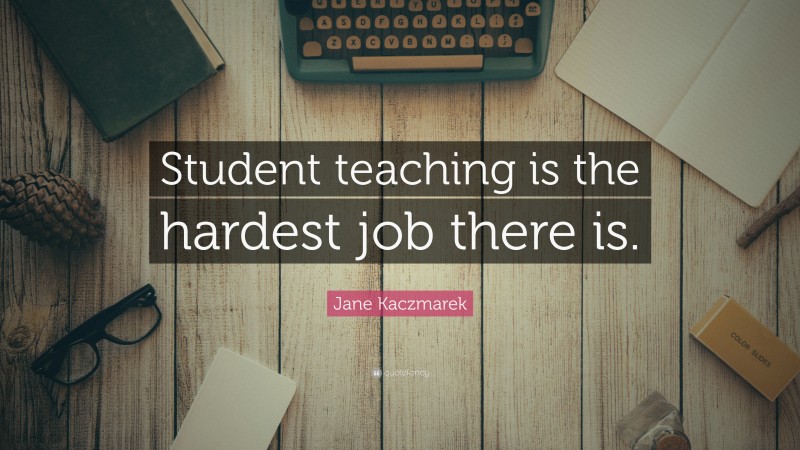 Jane Kaczmarek Quote: “Student teaching is the hardest job there is.”