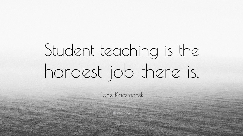 Jane Kaczmarek Quote: “Student teaching is the hardest job there is.”