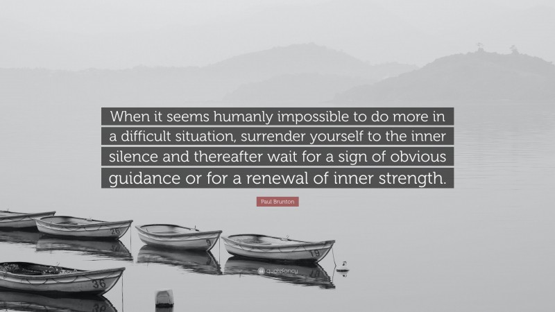 Paul Brunton Quote: “When it seems humanly impossible to do more in a difficult situation, surrender yourself to the inner silence and thereafter wait for a sign of obvious guidance or for a renewal of inner strength.”