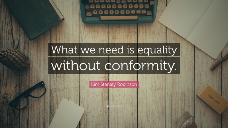 Kim Stanley Robinson Quote: “What we need is equality without conformity.”