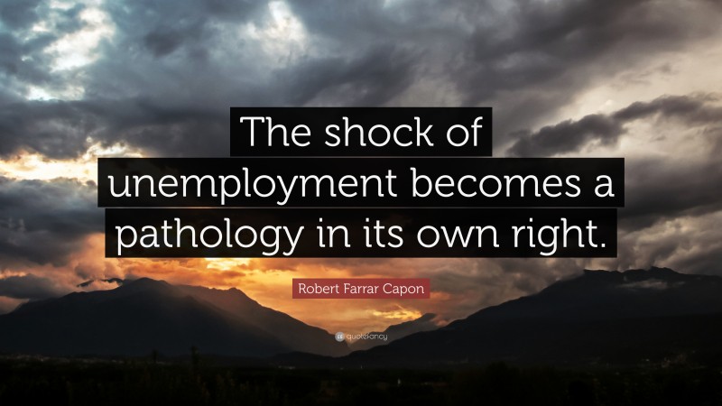 Robert Farrar Capon Quote: “The shock of unemployment becomes a pathology in its own right.”