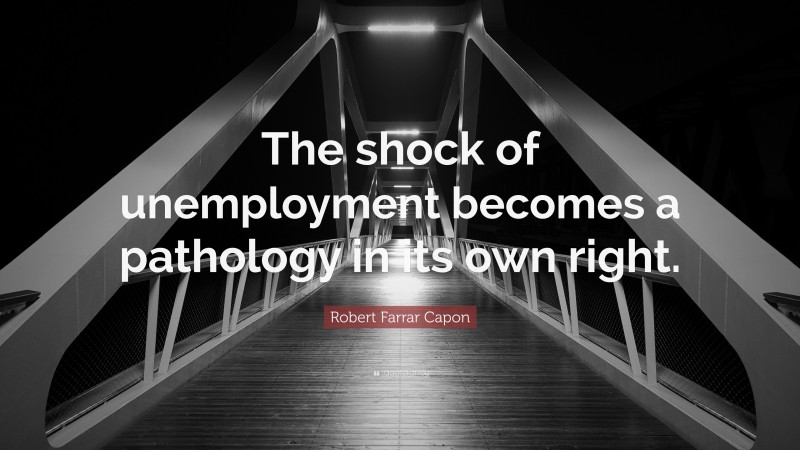 Robert Farrar Capon Quote: “The shock of unemployment becomes a pathology in its own right.”