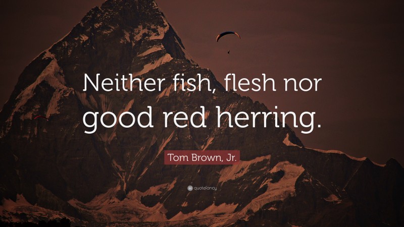 Tom Brown, Jr. Quote: “Neither fish, flesh nor good red herring.”