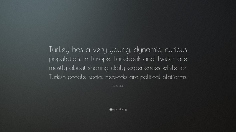 Elif Shafak Quote: “Turkey has a very young, dynamic, curious population. In Europe, Facebook and Twitter are mostly about sharing daily experiences while for Turkish people, social networks are political platforms.”