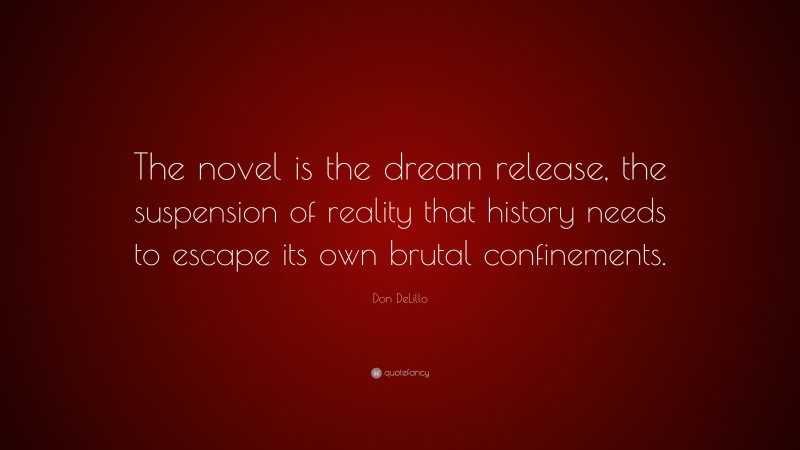 Don DeLillo Quote: “The novel is the dream release, the suspension of reality that history needs to escape its own brutal confinements.”