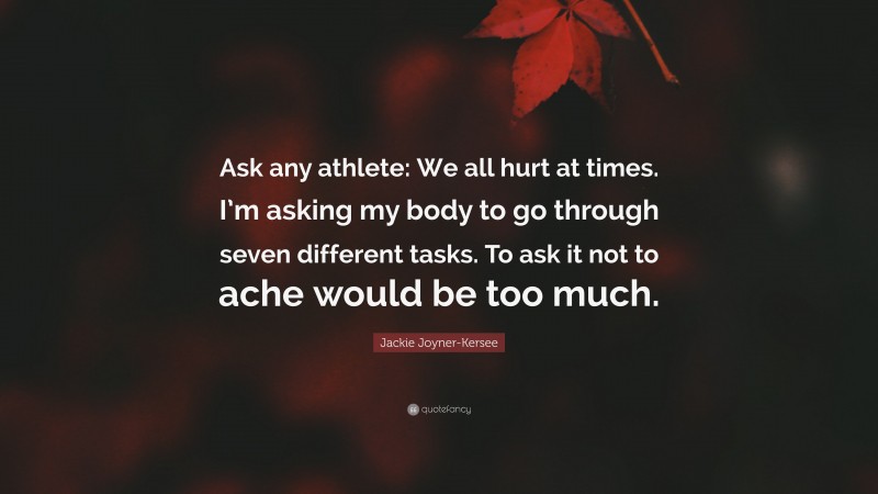 Jackie Joyner-Kersee Quote: “Ask any athlete: We all hurt at times. I’m asking my body to go through seven different tasks. To ask it not to ache would be too much.”
